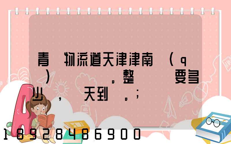 青島物流道天津津南區(qū)。整車運輸要多少錢,幾天到貨。